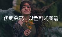 伊朗总统	：以色列试图暗杀我，而不是美国