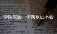伊朗议会
：伊朗永远不会放弃其核权利