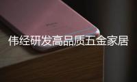 伟经研发高品质五金家居产品 助力消费升级