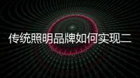 传统照明品牌如何实现二次腾飞呢？