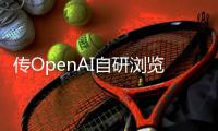 传OpenAI自研浏览器，谷歌最赚钱的生意受威胁�	？