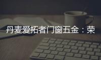 丹麦爱拓者门窗五金：荣耀前行
，实力见证“开拓”力量！