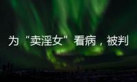 为“卖淫女”看病，被判协助组织卖淫�：一桩旧案引发的争议
