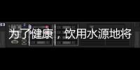 为了健康
，饮用水源地将有首部国标