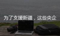 为了支援新疆	，这些央企使出了“十八般武艺”