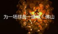为一场球赴一座城	！佛山“西甲”白坭赛区点燃产城融合新引擎