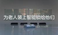 为老人装上智能锁给他们一份安全 给自己一个安心!