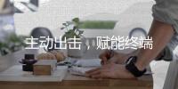 主动出击，赋能终端