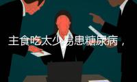 主食吃太少易患糖尿病，还会引发这些健康问题！