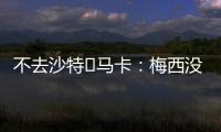 不去沙特❌马卡	：梅西没有去沙特踢球的打算，将和迈阿密续约