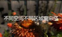 不同空间不同区域窗帘搭配有学问讲究