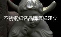 不锈钢知名品牌怎样建立新零售发展趋势?