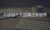 不锈钢十大品牌注重服务、品质
、营销三大点