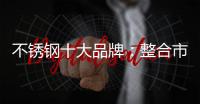 不锈钢十大品牌：整合市场资源 向“纵深模式”发展