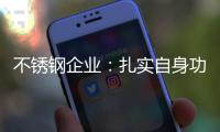 不锈钢企业
�：扎实自身功底 无畏市场风云