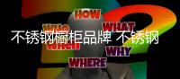 不锈钢橱柜品牌 不锈钢整体橱柜品牌推荐