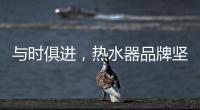 与时俱进，热水器品牌坚守持久发展的动力