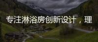专注淋浴房创新设计�，理想卫浴全新诠释淋浴房的实用美学