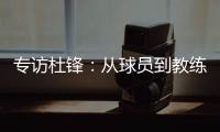 专访杜锋：从球员到教练	，28年全运征程	，初心未改冠军梦