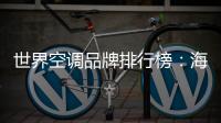 世界空调品牌排行榜	：海尔空调获多国认可成用户首选