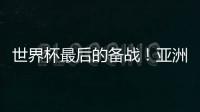 世界杯最后的备战！亚洲六队最新形势分析