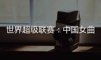 世界超级联赛：中国女曲收官战再胜印度队 创历史最佳成绩