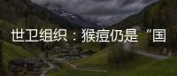 世卫组织：猴痘仍是“国际关注的突发公共卫生事件”
