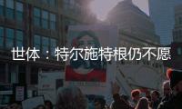 世体：特尔施特根仍不愿离开巴萨
，佩尼亚已接受离队