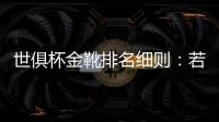 世俱杯金靴排名细则	：若进球相同，则将参考助攻数和出场时间