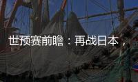世预赛前瞻：再战日本
，国足力争主场捍卫尊严