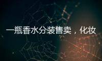 一瓶香水分装售卖
，化妆品小样生意为何火爆�？