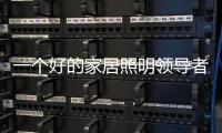 一个好的家居照明领导者是推动企业发展的灵魂。