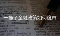 一揽子金融政策如何稳市场稳预期	？专家解读→