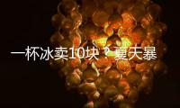一杯冰卖10块

？夏天暴利生意拿捏着年轻人