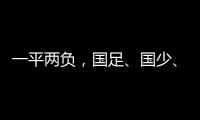 一平两负
，国足
、国少、女足三天内对阵韩国全部不胜