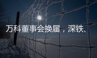 万科董事会换届
，深铁
、万科平分席位