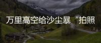 万里高空给沙尘暴“拍照” 风云四号卫星“火眼”如何看�
？