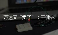 万达又“卖了”：王健林转让北京万达投资49%股权
