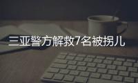 三亚警方解救7名被拐儿童
，当地发公告寻找亲生父母