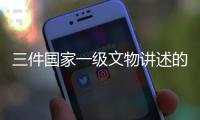 三件国家一级文物讲述的上古科技
