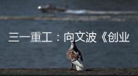 三一重工
：向文波《创业有得聊》揭秘创业传说，汪涵坦言50岁正是闯的年纪