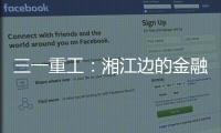 三一重工：湘江边的金融地标�，被三湘人拍出圈了！