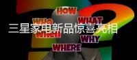 三星家电新品惊喜亮相 以科技·艺术·家理念引领新风尚