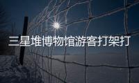 三星堆博物馆游客打架打翻文物？官方回应：文物完好无损
