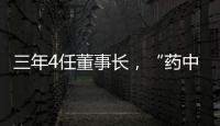 三年4任董事长，“药中茅台”为何震荡不断？