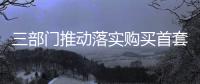 三部门推动落实购买首套房贷款“认房不用认贷”政策措施