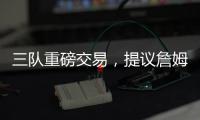 三队重磅交易，提议詹姆斯父子换巴特勒，詹库一起冲击第五冠
