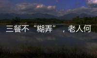 三餐不“糊弄”	，老人何以告别食糜
