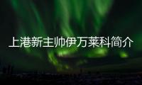 上港新主帅伊万莱科简介