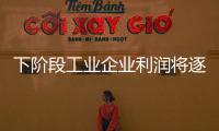 下阶段工业企业利润将逐步回升